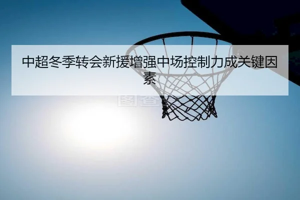 中超冬季转会新援增强中场控制力成关键因素（Feifan）